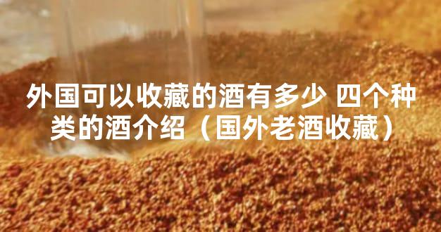 外国可以收藏的酒有多少 四个种类的酒介绍（国外老酒收藏）